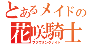 とあるメイドの花咲騎士（フラワリングナイト）