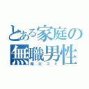 とある家庭の無職男性（粗大ゴミ）