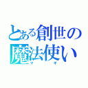 とある創世の魔法使い（マギ）