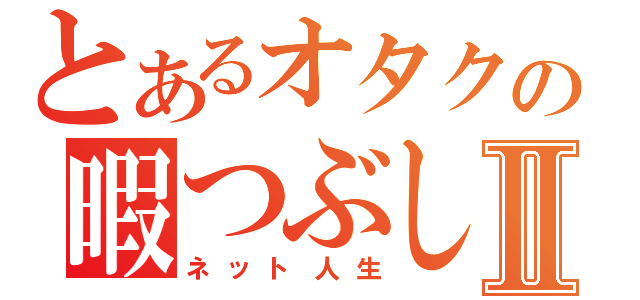 とあるオタクの暇つぶしⅡ（ネット人生）