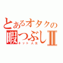 とあるオタクの暇つぶしⅡ（ネット人生）