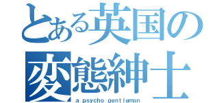 とある英国の変態紳士（ａ ｐｓｙｃｈｏ ｇｅｎｔｌｅｍａｎ）