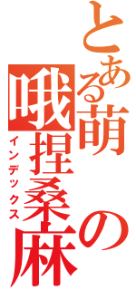 とある萌の哦捏桑麻（インデックス）