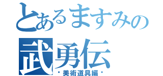 とあるますみの武勇伝（〜美術道具編〜）