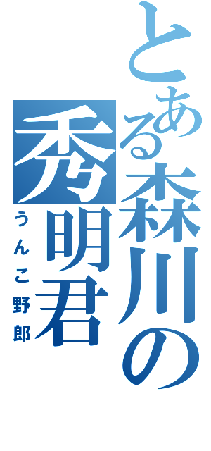 とある森川の秀明君（うんこ野郎）