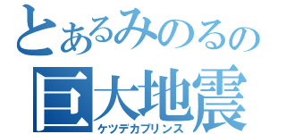 とあるみのるの巨大地震（ケツデカプリンス）