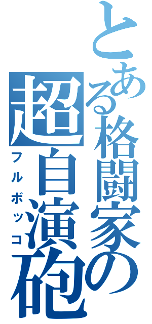 とある格闘家の超自演砲（フルボッコ）