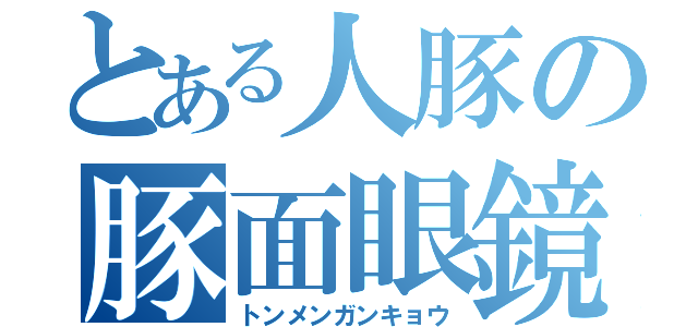 とある人豚の豚面眼鏡（トンメンガンキョウ）