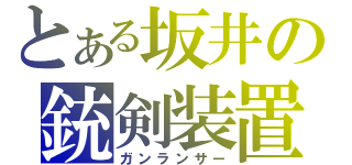 とある坂井の銃剣装置（ガンランサー）