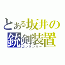 とある坂井の銃剣装置（ガンランサー）