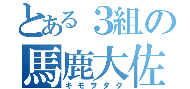 とある３組の馬鹿大佐（キモヲタク）