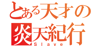 とある天才の炎天紀行（Ｓｌａｖｅ）