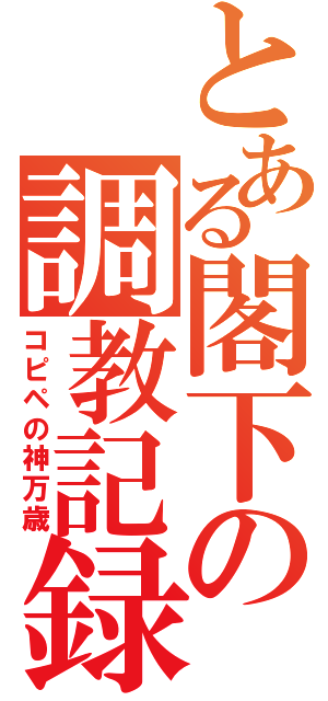 とある閣下の調教記録（コピペの神万歳）