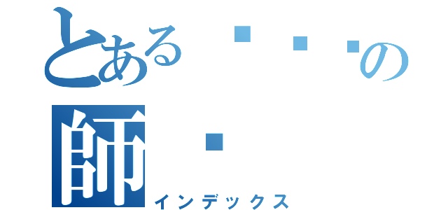 とあるㄖㄑㄑの師ㄑ（インデックス）