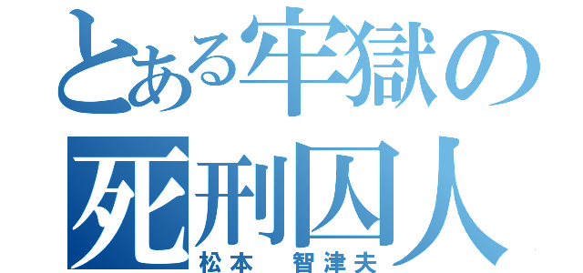 とある牢獄の死刑囚人（松本 智津夫）