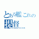 とある艦これの提督（ＨＥＮＴＡＩたち）