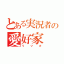 とある実況者の愛好家（リツカ）