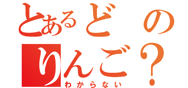 とあるどのりんご？（わからない）