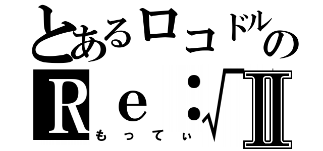 とあるロコドルのＲｅ：√ｓⅡ（もってぃ）