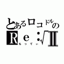 とあるロコドルのＲｅ：√ｓⅡ（もってぃ）