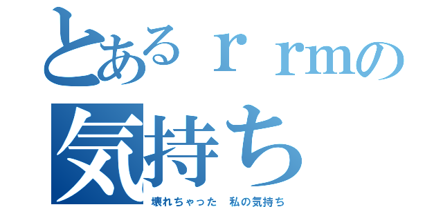 とあるｒｒｍの気持ち（壊れちゃった 私の気持ち）