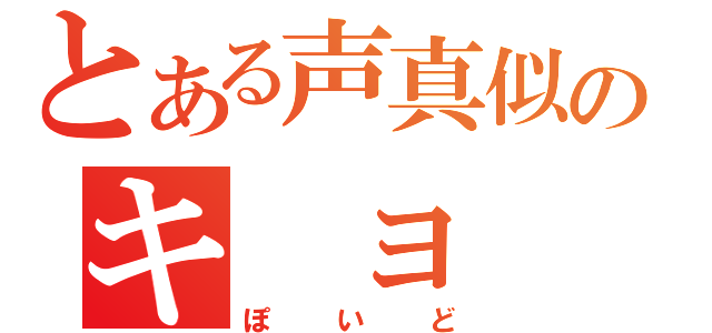 とある声真似のキ　ョ　ン（ぽいど）