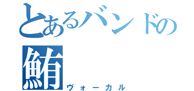 とあるバンドの鮪（ヴォーカル）