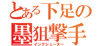 とある下足の墨狙撃手（インクシューター）