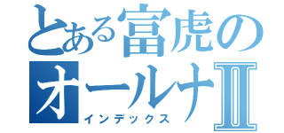 とある富虎のオールナイトⅡ（インデックス）