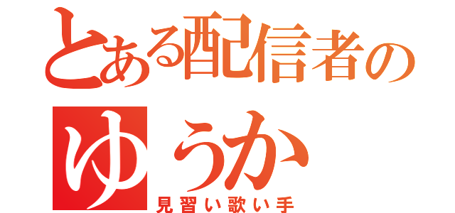 とある配信者のゆうか（見習い歌い手）