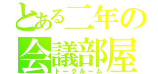 とある二年の会議部屋（トークルーム）