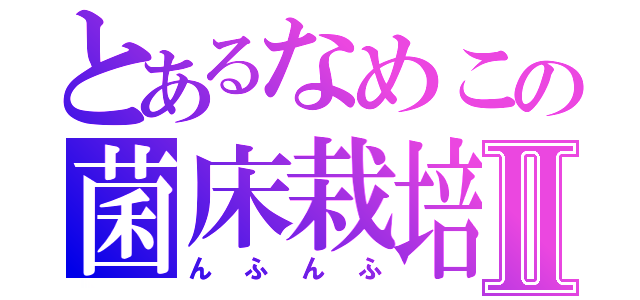 とあるなめこの菌床栽培Ⅱ（んふんふ）