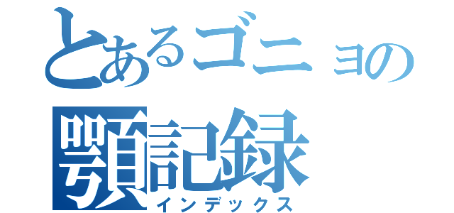 とあるゴニョの顎記録（インデックス）