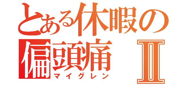 とある休暇の偏頭痛Ⅱ（マイグレン）