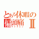 とある休暇の偏頭痛Ⅱ（マイグレン）