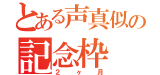 とある声真似の記念枠（２ヶ月）