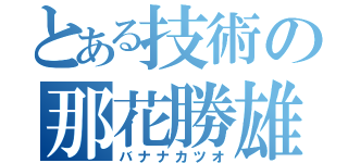 とある技術の那花勝雄（バナナカツオ）