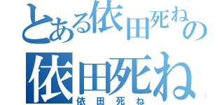 とある依田死ねの依田死ね（依田死ね）