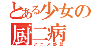 とある少女の厨二病（アニメ野郎）