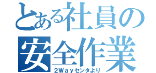 とある社員の安全作業（２Ｗａｙセンタより）