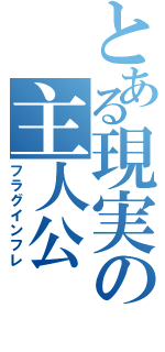 とある現実の主人公（フラグインフレ）