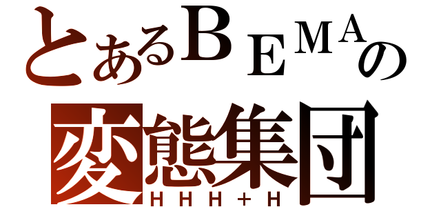 とあるＢＥＭＡＮＩの変態集団（ＨＨＨ＋Ｈ）