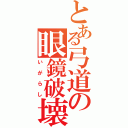 とある弓道の眼鏡破壊（いがらし）