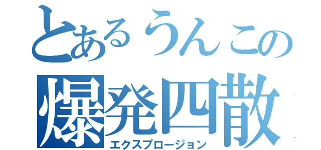 とあるうんこの爆発四散（エクスプロージョン）