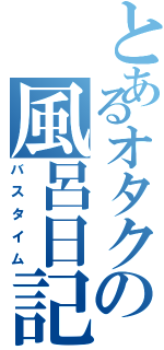 とあるオタクの風呂日記（バスタイム）