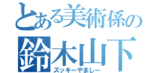 とある美術係の鈴木山下（ズッキーやましー）