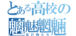 とある高校の魑魅魍魎（化け物たち）