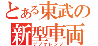 とある東武の新型車両（デブオレンジ）