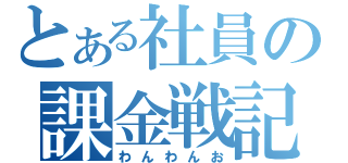 とある社員の課金戦記（わんわんお）