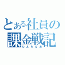 とある社員の課金戦記（わんわんお）